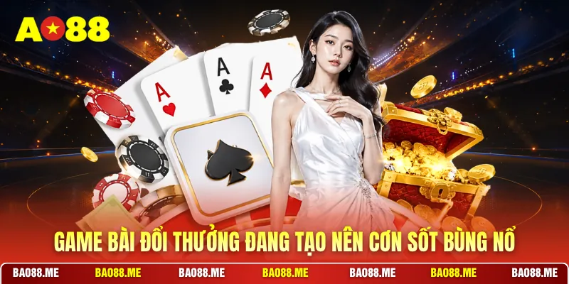 Game bài đổi thưởng đang tạo nên cơn sốt bùng nổ